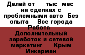 Делай от 400 тыс./мес. на сделках с проблемными авто. Без опыта. - Все города Работа » Дополнительный заработок и сетевой маркетинг   . Крым,Инкерман